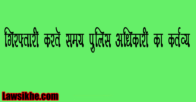 गिरफ्तारी करते समय पुलिस अधिकारी का कर्तव्य